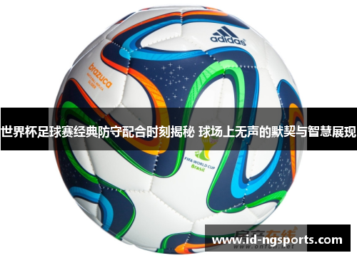 世界杯足球赛经典防守配合时刻揭秘 球场上无声的默契与智慧展现