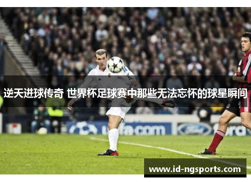 逆天进球传奇 世界杯足球赛中那些无法忘怀的球星瞬间