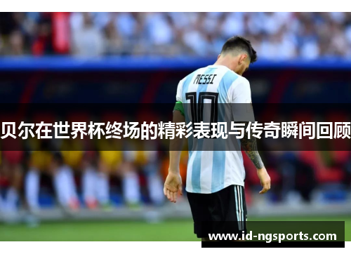 贝尔在世界杯终场的精彩表现与传奇瞬间回顾
