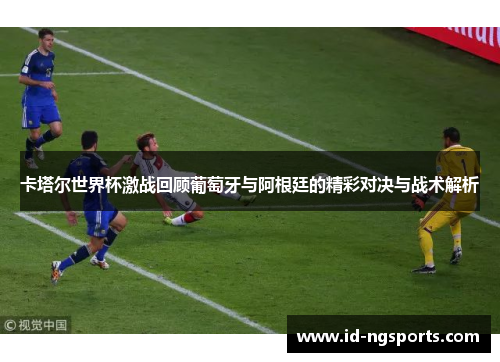 卡塔尔世界杯激战回顾葡萄牙与阿根廷的精彩对决与战术解析