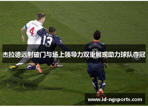 杰拉德远射破门与场上领导力双重展现助力球队夺冠