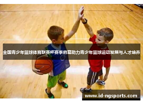 全国青少年篮球体育联赛杯赛季启幕助力青少年篮球运动发展与人才培养