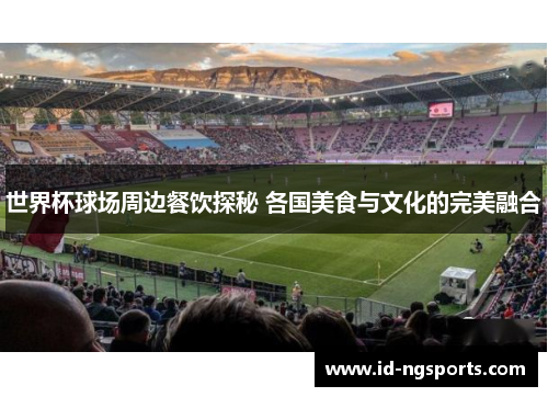 世界杯球场周边餐饮探秘 各国美食与文化的完美融合
