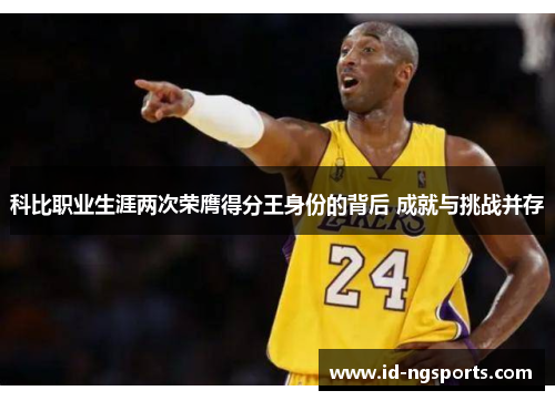 科比职业生涯两次荣膺得分王身份的背后 成就与挑战并存