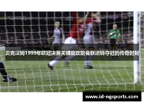 贝克汉姆1999年欧冠决赛关键助攻助曼联逆转夺冠的传奇时刻