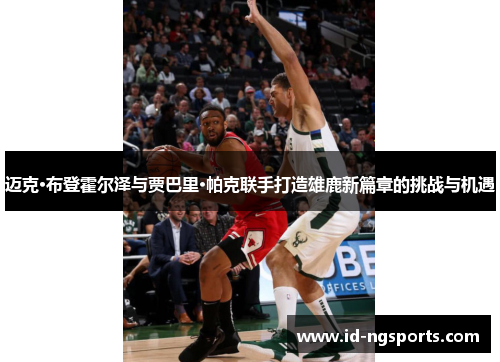 迈克·布登霍尔泽与贾巴里·帕克联手打造雄鹿新篇章的挑战与机遇