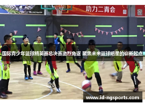 国际青少年篮球精英赛总决赛激烈角逐 聚焦未来篮球明星的崭新起点