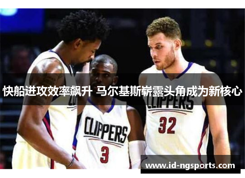 快船进攻效率飙升 马尔基斯崭露头角成为新核心