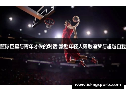 篮球巨星与青年才俊的对话 激励年轻人勇敢追梦与超越自我