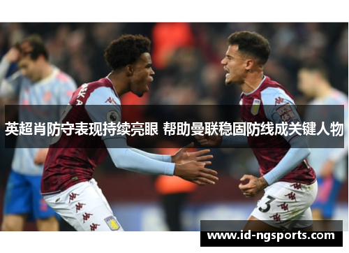英超肖防守表现持续亮眼 帮助曼联稳固防线成关键人物