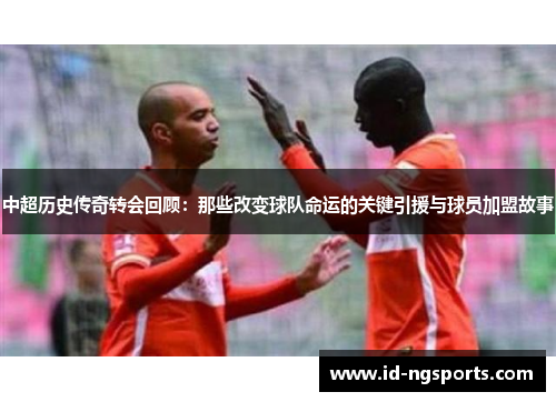 中超历史传奇转会回顾：那些改变球队命运的关键引援与球员加盟故事