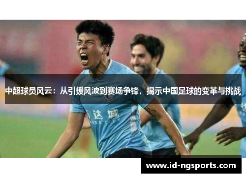 中超球员风云：从引援风波到赛场争锋，揭示中国足球的变革与挑战