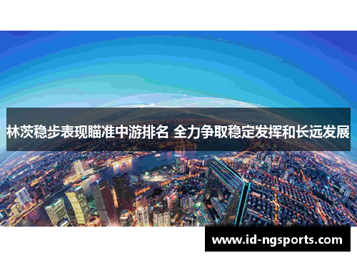 林茨稳步表现瞄准中游排名 全力争取稳定发挥和长远发展
