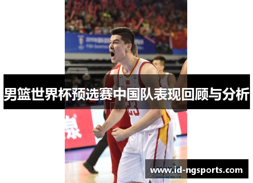 男篮世界杯预选赛中国队表现回顾与分析