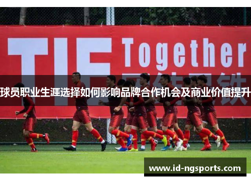 球员职业生涯选择如何影响品牌合作机会及商业价值提升