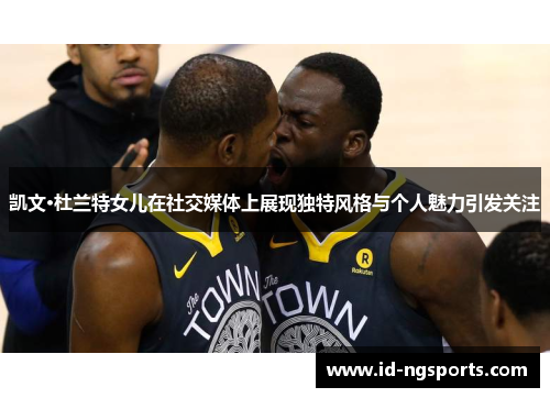 凯文·杜兰特女儿在社交媒体上展现独特风格与个人魅力引发关注
