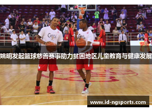 姚明发起篮球慈善赛事助力贫困地区儿童教育与健康发展