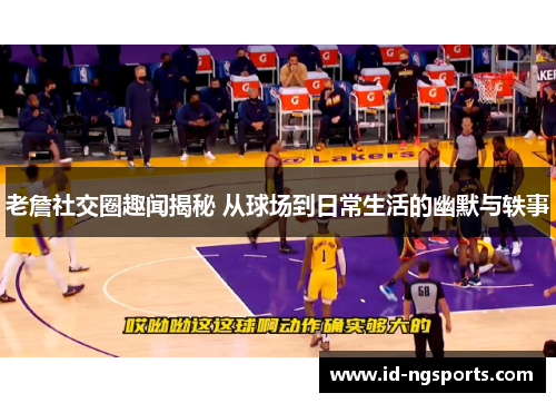 老詹社交圈趣闻揭秘 从球场到日常生活的幽默与轶事