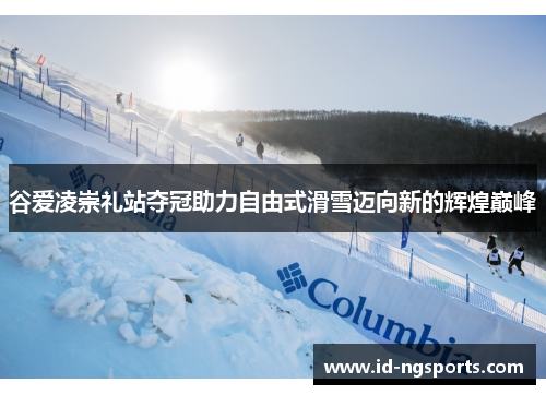 谷爱凌崇礼站夺冠助力自由式滑雪迈向新的辉煌巅峰