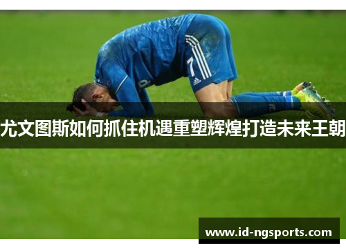 尤文图斯如何抓住机遇重塑辉煌打造未来王朝