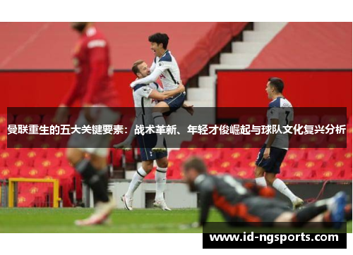 曼联重生的五大关键要素：战术革新、年轻才俊崛起与球队文化复兴分析