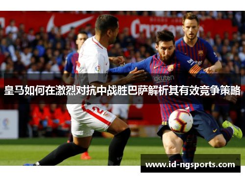 皇马如何在激烈对抗中战胜巴萨解析其有效竞争策略