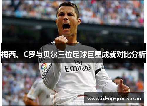 梅西、C罗与贝尔三位足球巨星成就对比分析