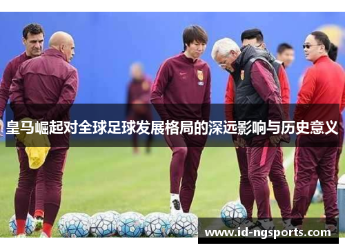 皇马崛起对全球足球发展格局的深远影响与历史意义