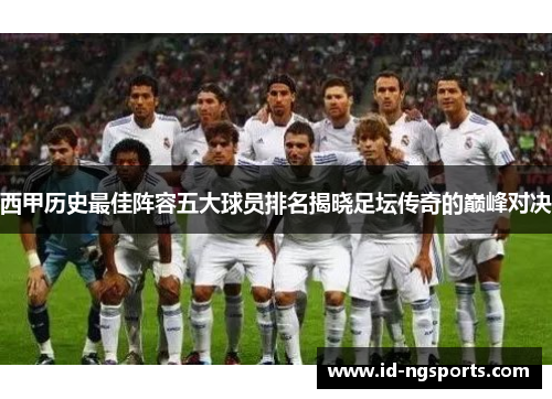 西甲历史最佳阵容五大球员排名揭晓足坛传奇的巅峰对决