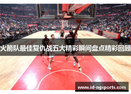 火箭队最佳复仇战五大精彩瞬间盘点精彩回顾