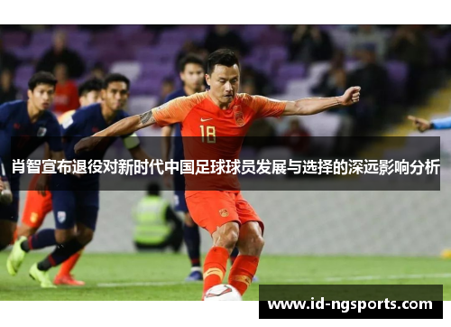 肖智宣布退役对新时代中国足球球员发展与选择的深远影响分析