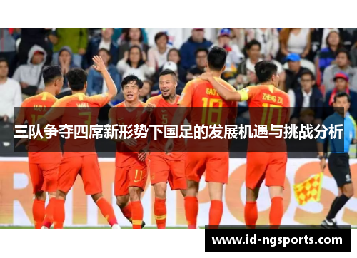 三队争夺四席新形势下国足的发展机遇与挑战分析